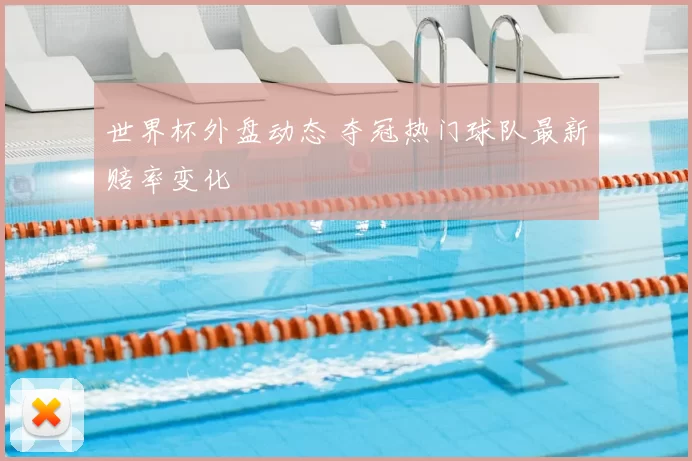 世界杯外盘动态 夺冠热门球队最新赔率变化