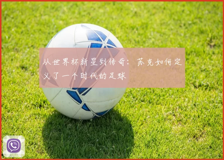 从世界杯新星到传奇:苏克如何定义了一个时代的足球