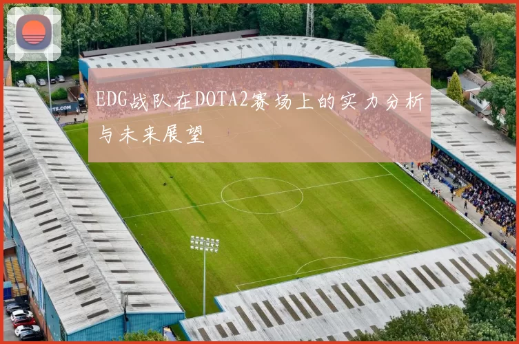 EDG战队在DOTA2赛场上的实力分析与未来展望