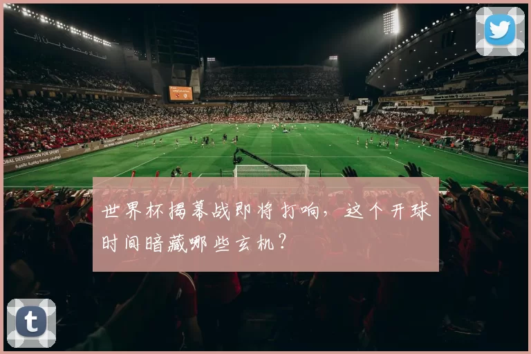 世界杯揭幕战即将打响,这个开球时间暗藏哪些玄机?