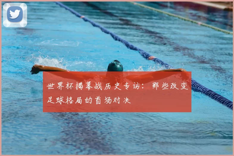 世界杯揭幕战历史专访:那些改变足球格局的首场对决
