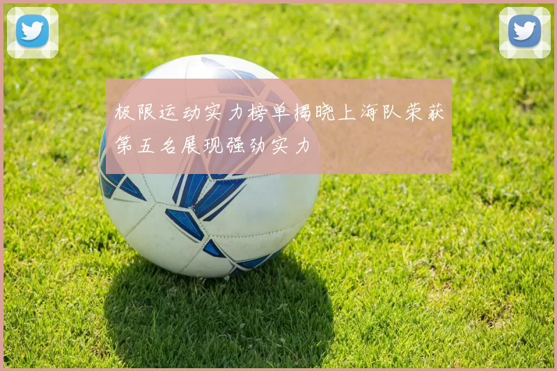 极限运动实力榜单揭晓上海队荣获第五名展现强劲实力