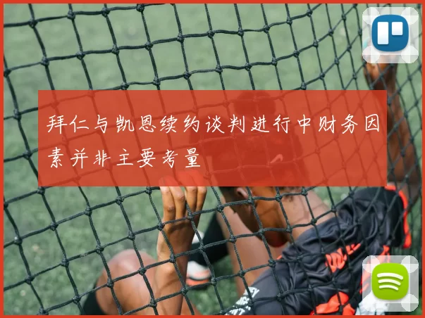 拜仁与凯恩续约谈判进行中财务因素并非主要考量