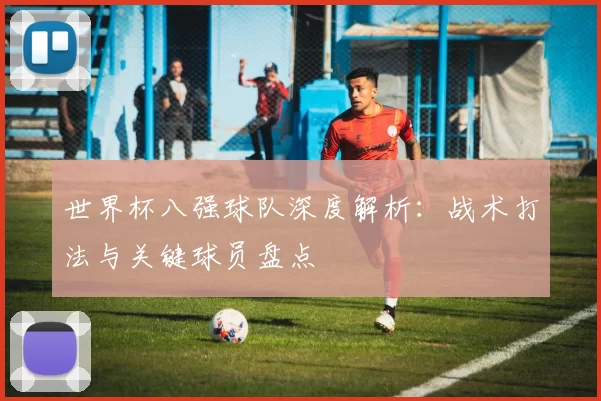 世界杯八强球队深度解析：战术打法与关键球员盘点