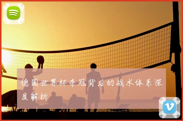 德国世界杯夺冠背后的战术体系深度解析