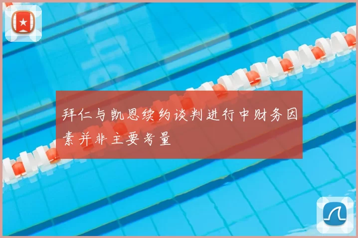 拜仁与凯恩续约谈判进行中财务因素并非主要考量