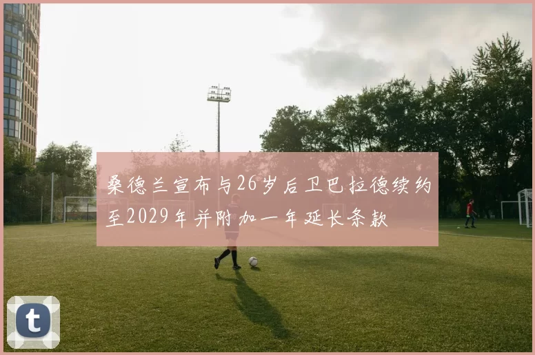 桑德兰宣布与26岁后卫巴拉德续约至2029年并附加一年延长条款