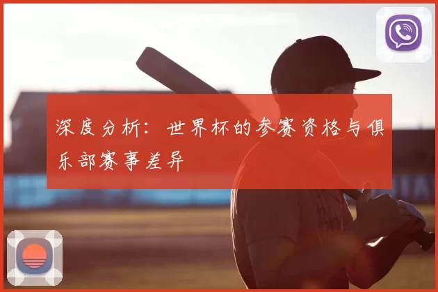 深度分析:世界杯的参赛资格与俱乐部赛事差异