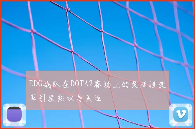 EDG战队在DOTA2赛场上的灵活性变革引发热议与关注