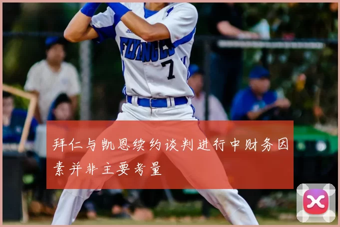 拜仁与凯恩续约谈判进行中财务因素并非主要考量